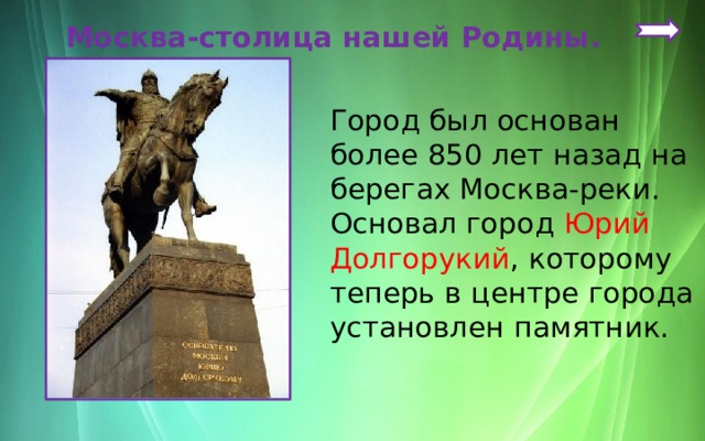  Москва-столица нашей Родины.   Город был основан более 850 лет назад на берегах Москва-реки. Основал город Юрий Долгорукий , которому теперь в центре города установлен памятник. 