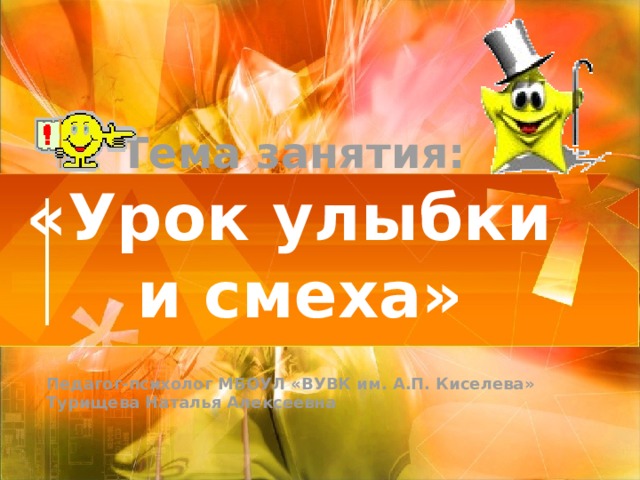 Тема  занятия:  «Урок улыбки  и смеха» Педагог-психолог МБОУЛ «ВУВК им. А.П. Киселева» Турищева Наталья Алексеевна 