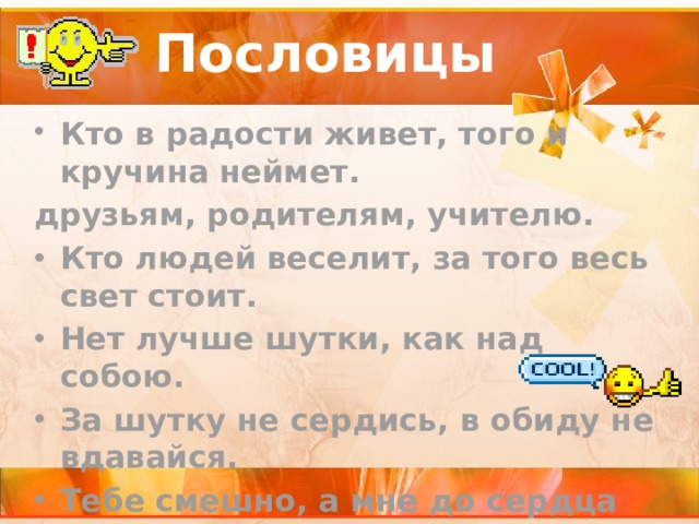 Пословицы Кто в радости живет, того и кручина неймет. друзьям, родителям, учителю. Кто людей веселит, за того весь свет стоит. Нет лучше шутки, как над собою. За шутку не сердись, в обиду не вдавайся. Тебе смешно, а мне до сердца дошло.  