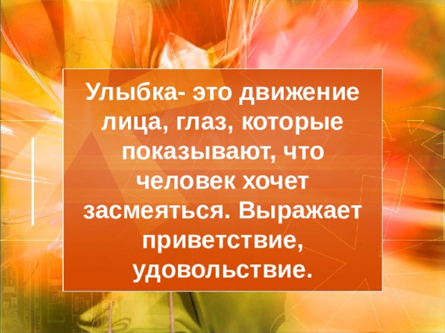  Улыбка- это движение лица, глаз, которые показывают, что человек хочет засмеяться. Выражает приветствие, удовольствие. 