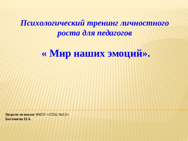  Психологический тренинг личностного роста для педагогов « Мир наших эмоций».           Педагог-психолог МКОУ «СОШ №12» Багамаева П.А. 