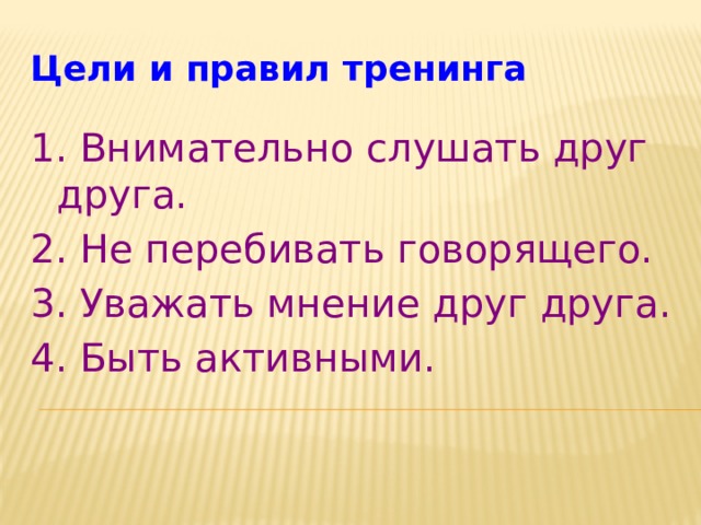 Цели и правил тренинга  1. Внимательно слушать друг друга. 2. Не перебивать говорящего. 3. Уважать мнение друг друга. 4. Быть активными. 