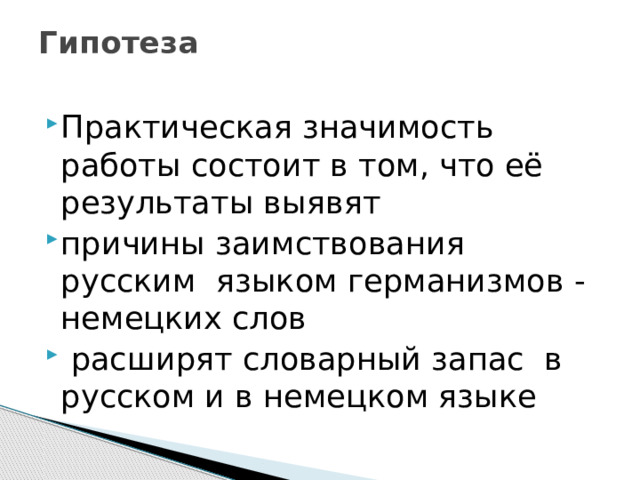 Гипотеза   Практическая значимость работы состоит в том, что её результаты выявят причины заимствования русским языком германизмов - немецких слов  расширят словарный запас в русском и в немецком языке 