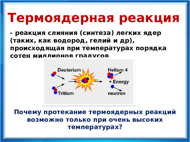 Термоядерная реакция - реакция слияния (синтеза) легких ядер (таких, как водород, гелий и др), происходящая при температурах порядка сотен миллионов градусов Почему протекание термоядерных реакций возможно только при очень высоких температурах? 