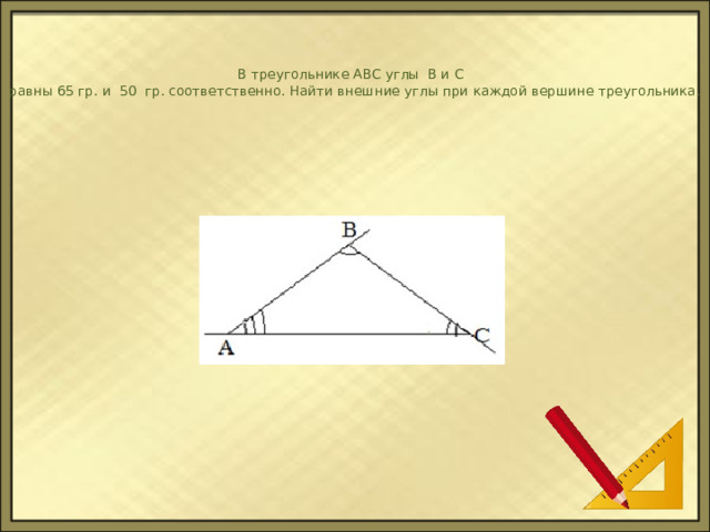   В треугольнике АВС углы  В и С    равны 65 гр. и  50 гр. соответственно. Найти внешние углы при каждой вершине треугольника . 