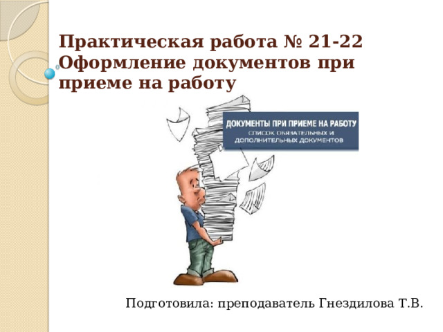 Практическая работа № 21-22  Оформление документов при приеме на работу Подготовила: преподаватель Гнездилова Т.В. 