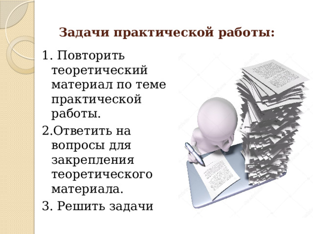  Задачи практической работы: 1. Повторить теоретический материал по теме практической работы. 2.Ответить на вопросы для закрепления теоретического материала. 3. Решить задачи 