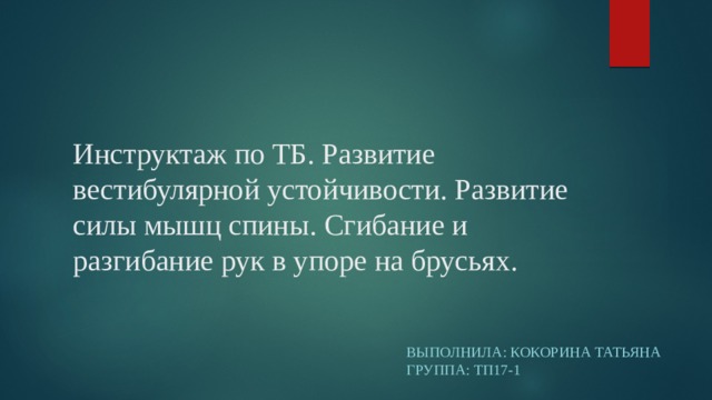 Инструктаж по ТБ. Развитие вестибулярной устойчивости. Развитие силы мышц спины. Сгибание и разгибание рук в упоре на брусьях. Выполнила: Кокорина Татьяна  Группа: ТП17-1 