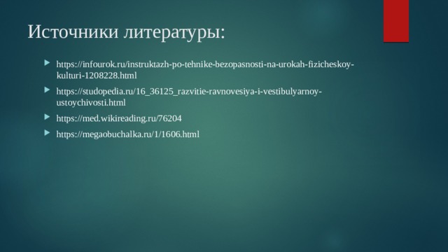 Источники литературы: https://infourok.ru/instruktazh-po-tehnike-bezopasnosti-na-urokah-fizicheskoy-kulturi-1208228.html https://studopedia.ru/16_36125_razvitie-ravnovesiya-i-vestibulyarnoy-ustoychivosti.html https://med.wikireading.ru/76204 https://megaobuchalka.ru/1/1606.html 