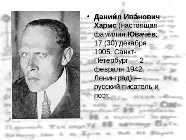Дании́л Ива́нович Хармс (настоящая фамилия Ювачёв ; 17 (30) декабря 1905, Санкт-Петербург — 2 февраля 1942, Ленинград) — русский писатель и поэт.  