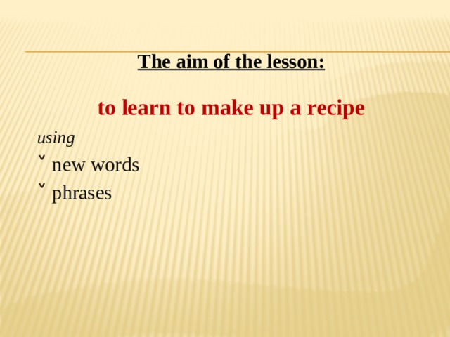 The aim of the lesson: to learn to make up a recipe  using  ˅ new words  ˅ phrases 