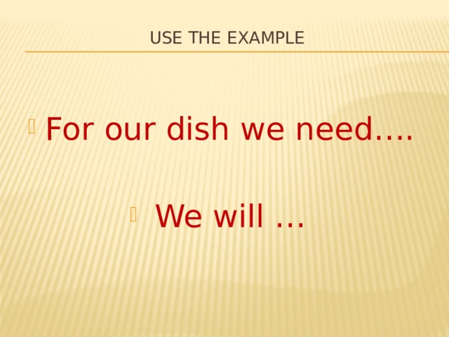 Use the example   For our dish we need…. We will … 