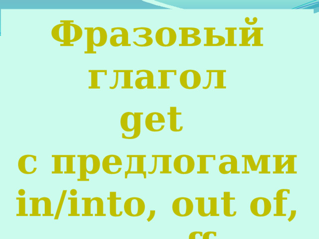 Фразовый глагол get с предлогами in/into, out of, on, off. 
