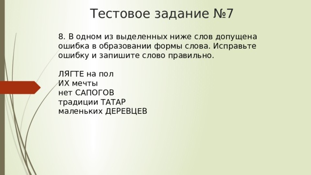 Тестовое задание №7 8. В одном из выделенных ниже слов допущена ошибка в образовании формы слова. Исправьте ошибку и запишите слово правильно.    ЛЯГТЕ на пол   ИХ мечты   нет САПОГОВ   традиции ТАТАР   маленьких ДЕРЕВЦЕВ  