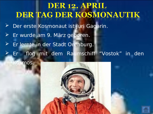 Der erste Kosmonaut ist Juri Gagarin. Er  wurde a m 9 . März geboren. Er lernte in der Stadt Orenburg. Er  flog mit dem Raumschiff “ Vostok ” in den Kosmos.  