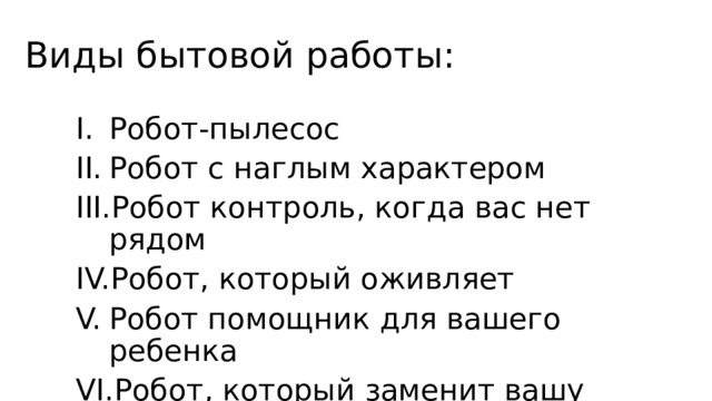 Виды бытовой работы: Робот-пылесос Робот с наглым характером Робот контроль, когда вас нет рядом Робот, который оживляет Робот помощник для вашего ребенка Робот, который заменит вашу собаку 