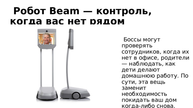   Робот Beam — контроль, когда вас нет рядом   Боссы могут проверять сотрудников, когда их нет в офисе, родители — наблюдать, как дети делают домашнюю работу. По сути, эта вещь заменит необходимость покидать ваш дом когда-либо снова. 
