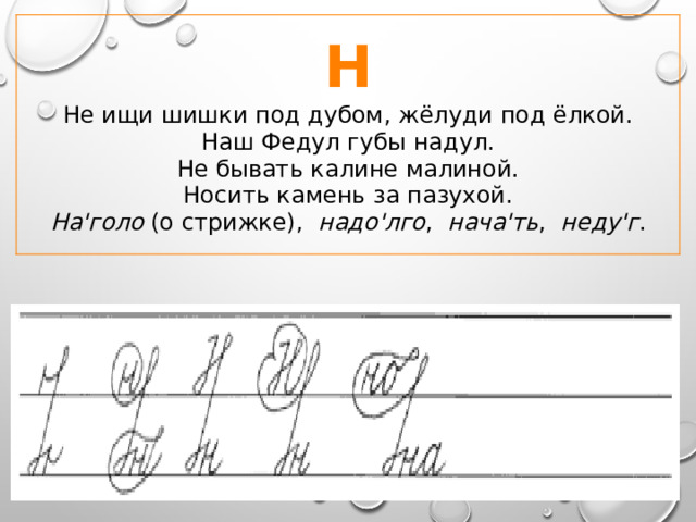 Н Не ищи шишки под дубом, жёлуди под ёлкой.  Наш Федул губы надул.  Не бывать калине малиной.  Носить камень за пазухой. На'голо (о стрижке), надо'лго , нача'ть , неду'г . 