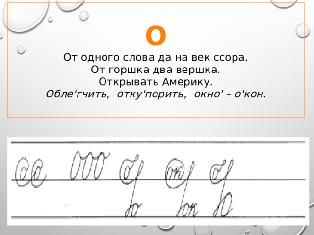 О От одного слова да на век ссора.  От горшка два вершка.  Открывать Америку. Обле'гчить , отку'порить , окно' – о'кон . 