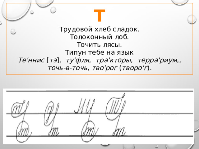 Т Трудовой хлеб сладок.  Толоконный лоб.  Точить лясы.  Типун тебе на язык Те'ннис [ тэ ], ту'фля , тра'кторы , терра'риум ,, точь-в-точь , тво'рог ( творо'г ). 