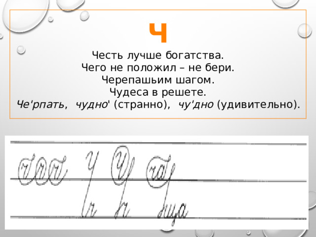 Ч Честь лучше богатства.  Чего не положил – не бери.  Черепашьим шагом.  Чудеса в решете. Че'рпать , чудно ' (странно), чу'дно (удивительно). 