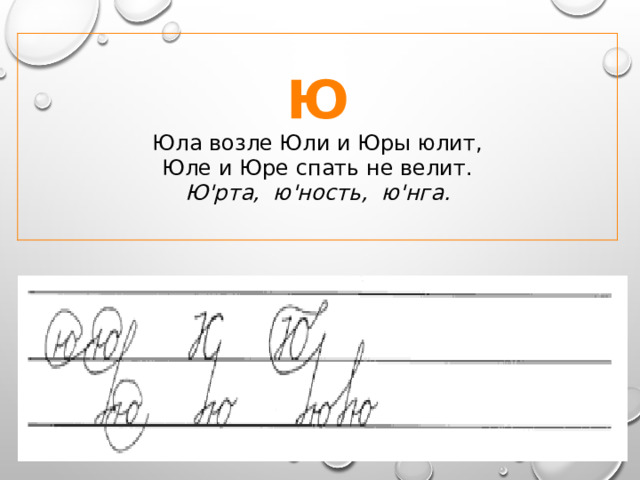Ю Юла возле Юли и Юры юлит,  Юле и Юре спать не велит. Ю'рта,  ю'ность, ю'нга. 