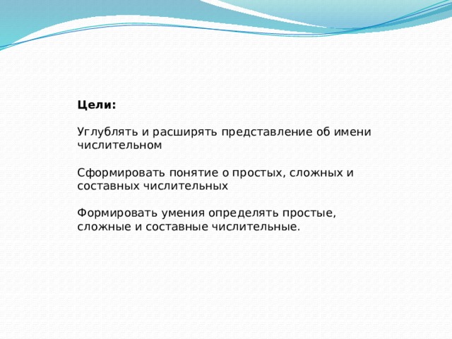 Цели: Углублять и расширять представление об имени числительном Сформировать понятие о простых, сложных и составных числительных Формировать умения определять простые, сложные и составные числительные. 