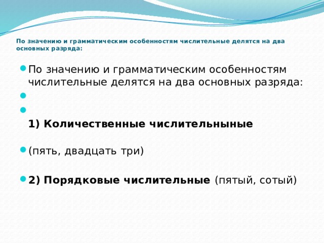 По значению и грамматическим особенностям числительные делятся на два основных разряда:   По значению и грамматическим особенностям числительные делятся на два основных разряда:    1) Количественные числительныные (пять, двадцать три)  2) Порядковые числительные (пятый, сотый)   