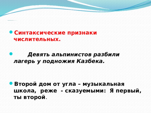  Синтаксические признаки числительных.   Синтаксические признаки числительных.  Девять альпинистов разбили лагерь у подножия Казбека.  Второй дом от угла – музыкальная школа, реже - сказуемыми: Я первый, ты второй . 
