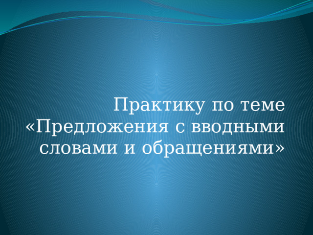  Практику по теме «Предложения с вводными словами и обращениями» 