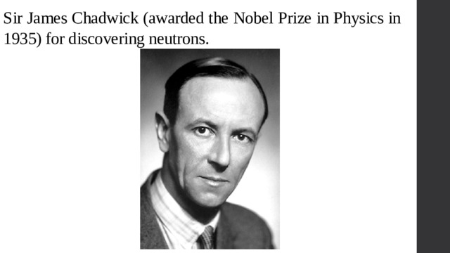 Sir James Chadwick (awarded the Nobel Prize in Physics in 1935) for discovering neutrons. 