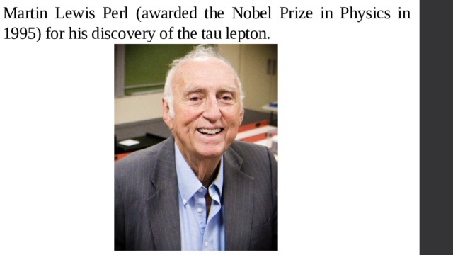 Martin Lewis Perl (awarded the Nobel Prize in Physics in 1995) for his discovery of the tau lepton. 