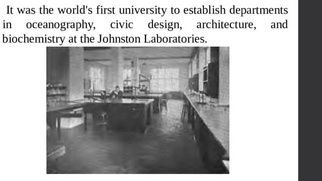  It was the world's first university to establish departments in oceanography, civic design, architecture, and biochemistry at the Johnston Laboratories. 