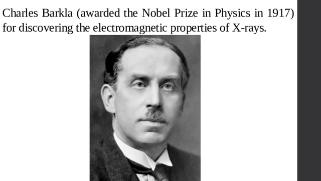 Charles Barkla (awarded the Nobel Prize in Physics in 1917) for discovering the electromagnetic properties of X-rays. 