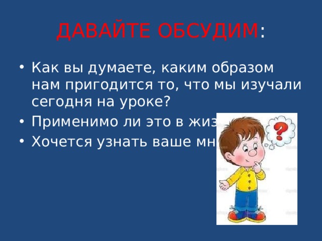 ДАВАЙТЕ ОБСУДИМ : Как вы думаете, каким образом нам пригодится то, что мы изучали сегодня на уроке? Применимо ли это в жизни? Хочется узнать ваше мнение. 