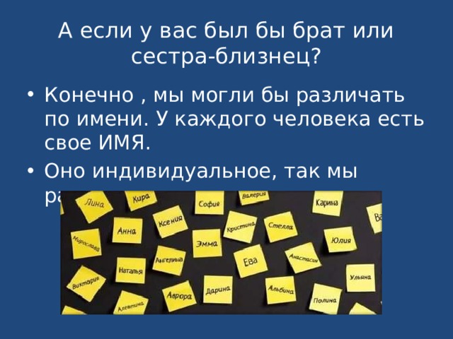 А если у вас был бы брат или сестра-близнец? Конечно , мы могли бы различать по имени. У каждого человека есть свое ИМЯ. Оно индивидуальное, так мы различаем друг друга. 