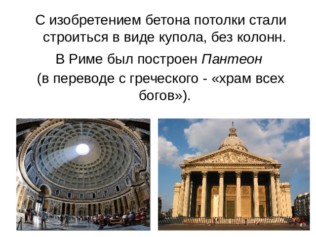 С изобретением бетона потолки стали строиться в виде купола, без колонн. В Риме был построен Пантеон  (в переводе с греческого - «храм всех богов»). 