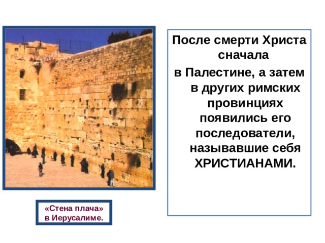 После смерти Христа сначала в Палестине, а затем в других римских провинциях появились его последователи, называвшие себя ХРИСТИАНАМИ. «Стена плача» в Иерусалиме. 