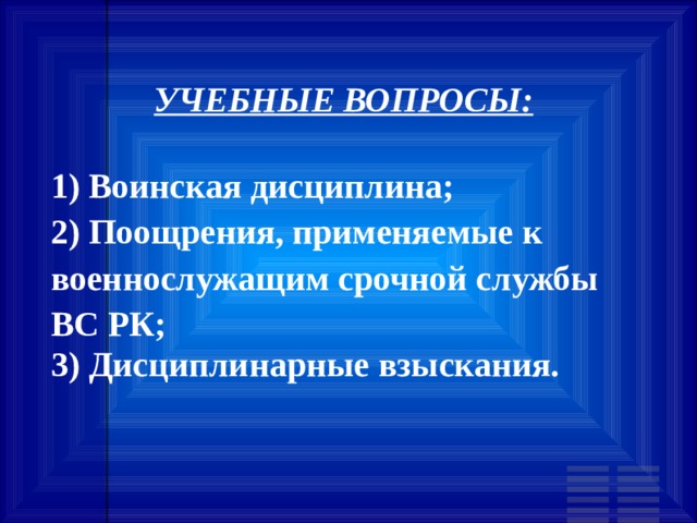 УЧЕБНЫЕ ВОПРОСЫ:   1) Воинская дисциплина; 2) Поощрения, применяемые к военнослужащим срочной службы ВС РК; 3) Дисциплинарные взыскания.  