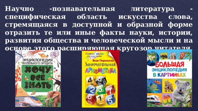 Научно -познавательная литература - специфическая область искусства слова, стремящаяся в доступной и образной форме отразить те или иные факты науки, истории, развития общества и человеческой мысли и на основе этого расширяющая кругозор читателя. 