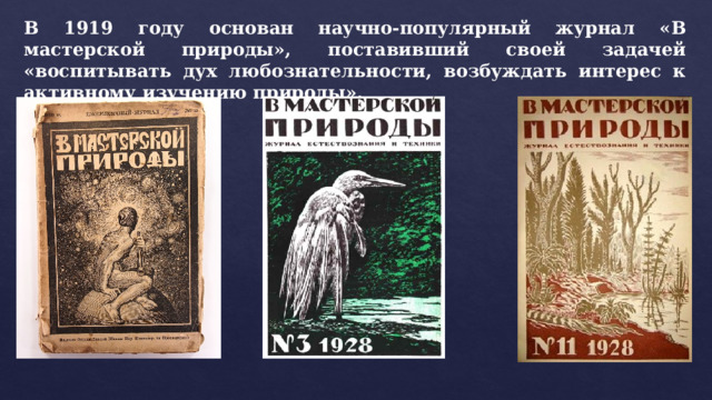 В 1919 году основан научно-популярный журнал «В мастерской природы», поставивший своей задачей «воспитывать дух любознательности, возбуждать интерес к активному изучению природы». 