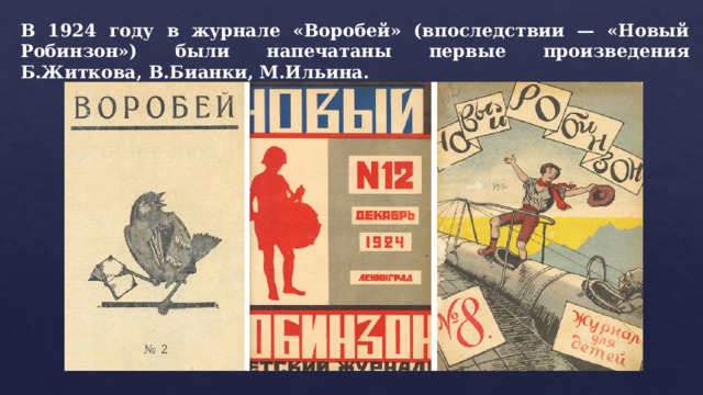 В 1924 году в журнале «Воробей» (впоследствии — «Новый Робинзон») были напечатаны первые произведения Б.Житкова, В.Бианки, М.Ильина. 