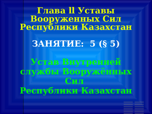 Глава ll Уставы Вооруженных Сил Республики Казахстан ЗАНЯТИЕ: 5 (§ 5)‏  Устав Внутренней службы Вооружённых Сил Республики Казахстан 