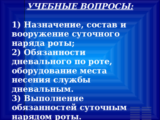 УЧЕБНЫЕ ВОПРОСЫ:  1) Назначение, состав и вооружение суточного наряда роты; 2) Обязанности дневального по роте, оборудование места несения службы дневальным. 3) Выполнение обязанностей суточным нарядом роты. 
