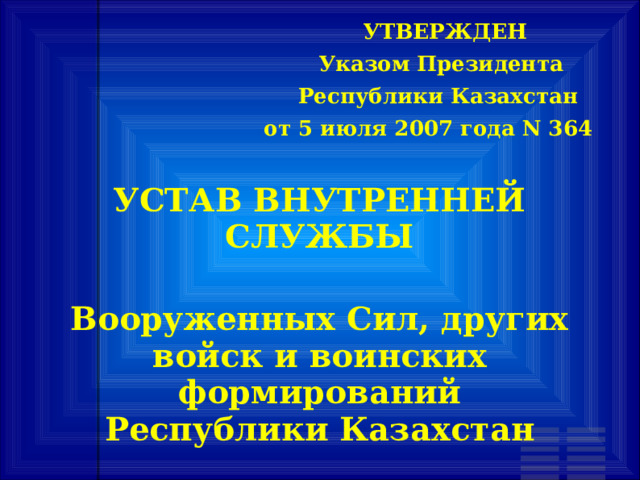 УТВЕРЖДЕН         Указом Президента    Республики Казахстан  от 5 июля 2007 года N 364   УСТАВ ВНУТРЕННЕЙ СЛУЖБЫ   Вооруженных Сил, других войск и воинских формирований  Республики Казахстан 