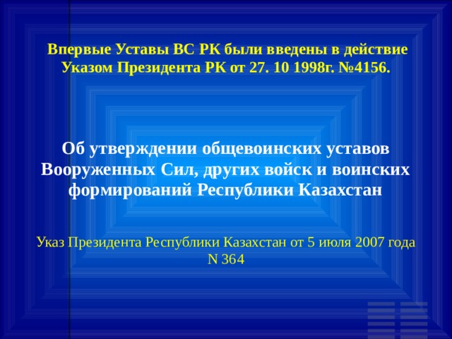 Впервые Уставы ВС РК были введены в действие Указом Президента РК от 27. 10 1998г. №4156. Об утверждении общевоинских уставов Вооруженных Сил, других войск и воинских формирований Республики Казахстан Указ Президента Республики Казахстан от 5 июля 2007 года N 364 