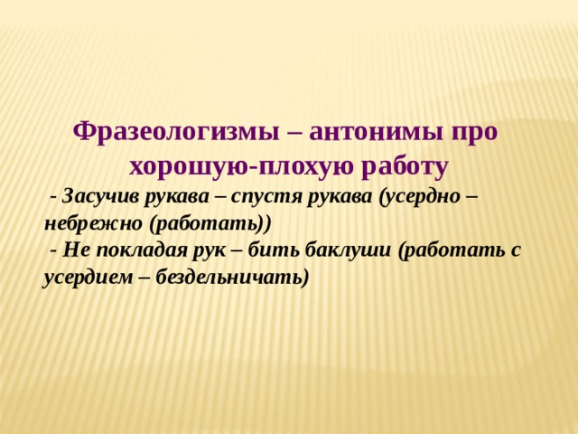 Фразеологизмы – антонимы про хорошую-плохую работу  - Засучив рукава – спустя рукава (усердно – небрежно (работать))  - Не покладая рук – бить баклуши (работать с усердием – бездельничать) 