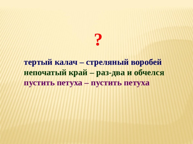 ? тертый калач – стреляный воробей непочатый край – раз-два и обчелся пустить петуха – пустить петуха 