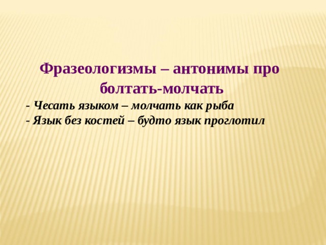 Фразеологизмы – антонимы про болтать-молчать  - Чесать языком – молчать как рыба  - Язык без костей – будто язык проглотил 