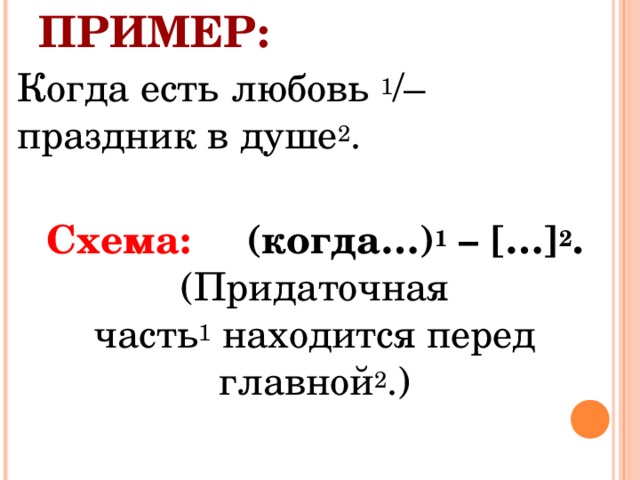 ПРИМЕР: Когда есть любовь  1 /– праздник в душе 2 . Схема: (когда…) 1  – […] 2 .  (Придаточная часть 1  находится перед главной 2 .) 